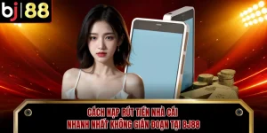 Cách Nạp Rút Tiền Nhà Cái Nhanh Nhất Không Gián Đoạn Tại BJ88